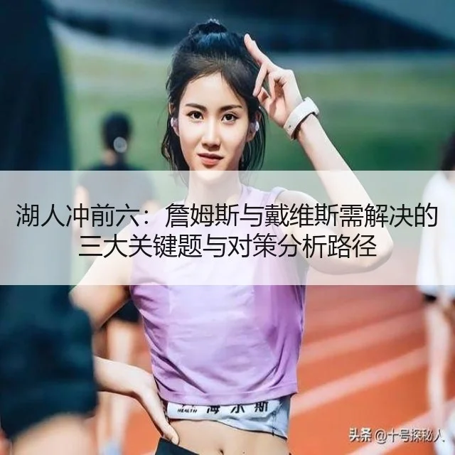 湖人冲前六：詹姆斯与戴维斯需解决的三大关键题与对策分析路径