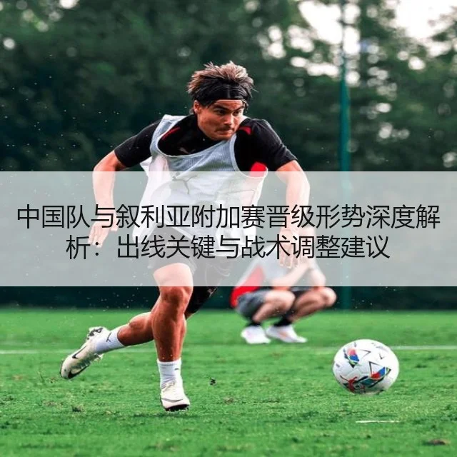 中国队与叙利亚附加赛晋级形势深度解析:出线关键与战术调整建议