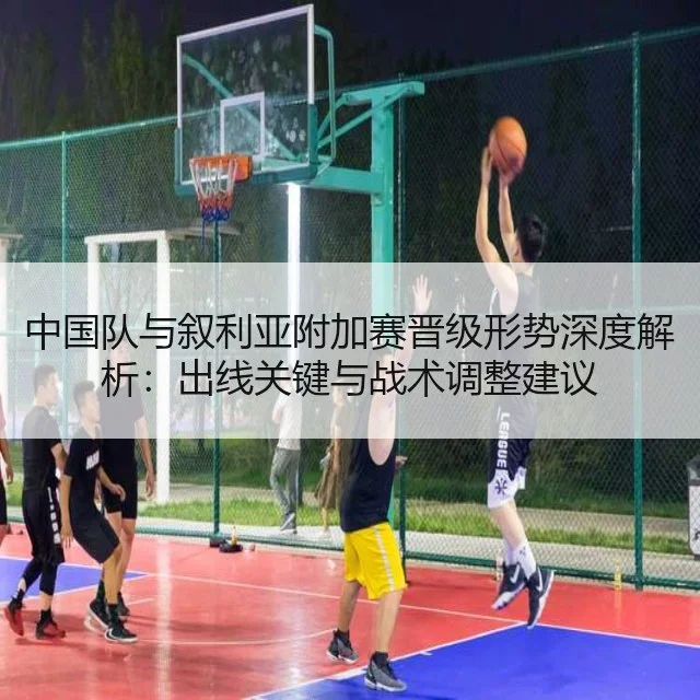 中国队与叙利亚附加赛晋级形势深度解析：出线关键与战术调整建议 - WorldCupChina