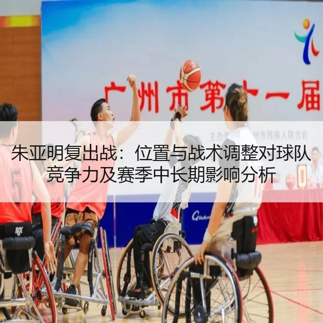 朱亚明复出战：位置与战术调整对球队竞争力及赛季中长期影响分析（WorldCupChina）